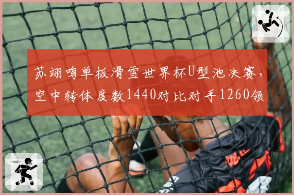 苏翊鸣单板滑雪世界杯U型池决赛,空中转体度数1440对比对手1260领先