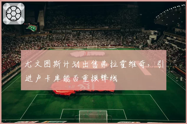尤文图斯计划出售弗拉霍维奇，引进卢卡库能否重振锋线